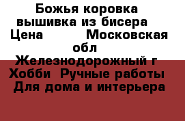 “Божья коровка“ вышивка из бисера  › Цена ­ 700 - Московская обл., Железнодорожный г. Хобби. Ручные работы » Для дома и интерьера   